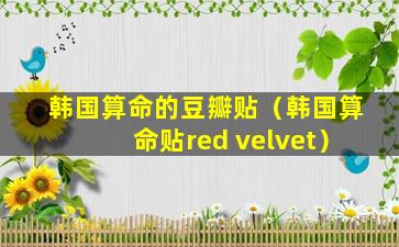 韩国算命的豆瓣贴（韩国算命贴red velvet）